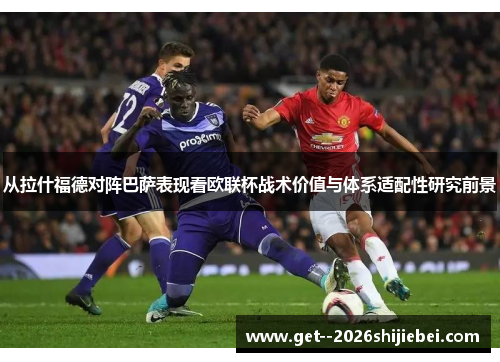 从拉什福德对阵巴萨表现看欧联杯战术价值与体系适配性研究前景 从拉什福德对阵巴萨表现看欧联杯战术价值与体系适配性研究前景
