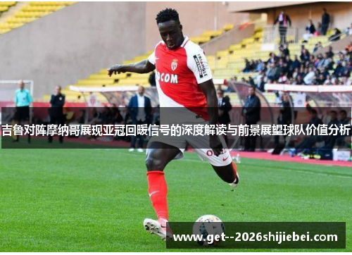 吉鲁对阵摩纳哥展现亚冠回暖信号的深度解读与前景展望球队价值分析 吉鲁对阵摩纳哥展现亚冠回暖信号的深度解读与前景展望球队价值分析