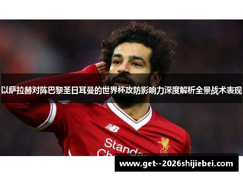 以萨拉赫对阵巴黎圣日耳曼的世界杯攻防影响力深度解析全景战术表现 以萨拉赫对阵巴黎圣日耳曼的世界杯攻防影响力深度解析全景战术表现