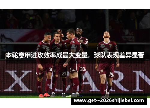 本轮意甲进攻效率成最大变量,球队表现差异显著 本轮意甲进攻效率成最大变量,球队表现差异显著