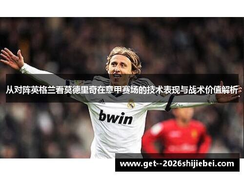 从对阵英格兰看莫德里奇在意甲赛场的技术表现与战术价值解析 从对阵英格兰看莫德里奇在意甲赛场的技术表现与战术价值解析