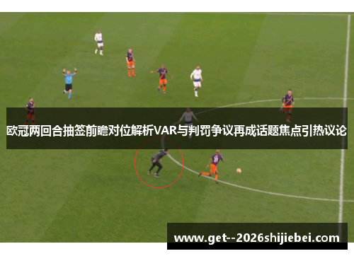 欧冠两回合抽签前瞻对位解析VAR与判罚争议再成话题焦点引热议论 欧冠两回合抽签前瞻对位解析VAR与判罚争议再成话题焦点引热议论