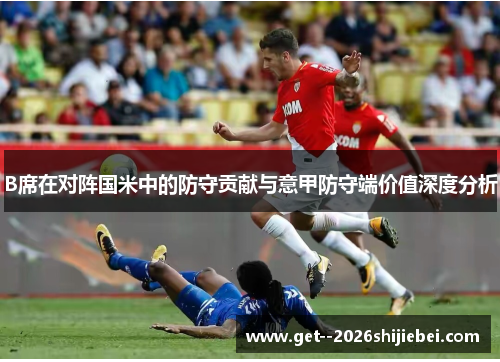 B席在对阵国米中的防守贡献与意甲防守端价值深度分析 B席在对阵国米中的防守贡献与意甲防守端价值深度分析