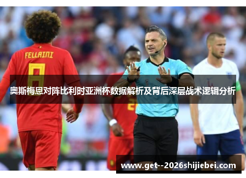 奥斯梅恩对阵比利时亚洲杯数据解析及背后深层战术逻辑分析 奥斯梅恩对阵比利时亚洲杯数据解析及背后深层战术逻辑分析