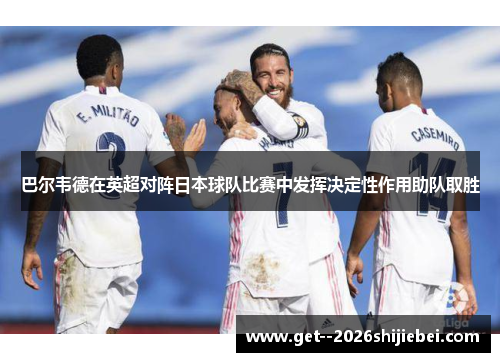 巴尔韦德在英超对阵日本球队比赛中发挥决定性作用助队取胜 巴尔韦德在英超对阵日本球队比赛中发挥决定性作用助队取胜