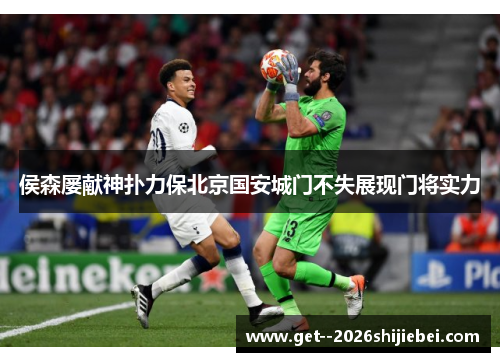 侯森屡献神扑力保北京国安城门不失展现门将实力 侯森屡献神扑力保北京国安城门不失展现门将实力