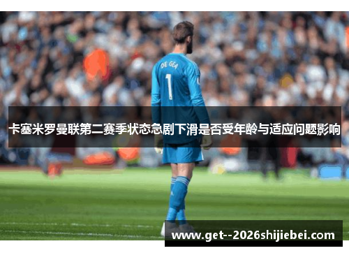 卡塞米罗曼联第二赛季状态急剧下滑是否受年龄与适应问题影响 卡塞米罗曼联第二赛季状态急剧下滑是否受年龄与适应问题影响