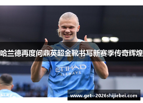 哈兰德再度问鼎英超金靴书写新赛季传奇辉煌 哈兰德再度问鼎英超金靴书写新赛季传奇辉煌