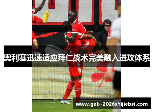 奥利塞迅速适应拜仁战术完美融入进攻体系 奥利塞迅速适应拜仁战术完美融入进攻体系