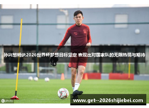 孙兴慜畅谈2026世界杯梦想目标坚定 表现出对国家队的无限热情与期待 孙兴慜畅谈2026世界杯梦想目标坚定 表现出对国家队的无限热情与期待