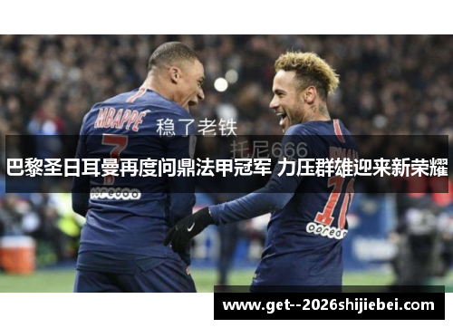 巴黎圣日耳曼再度问鼎法甲冠军 力压群雄迎来新荣耀 巴黎圣日耳曼再度问鼎法甲冠军 力压群雄迎来新荣耀