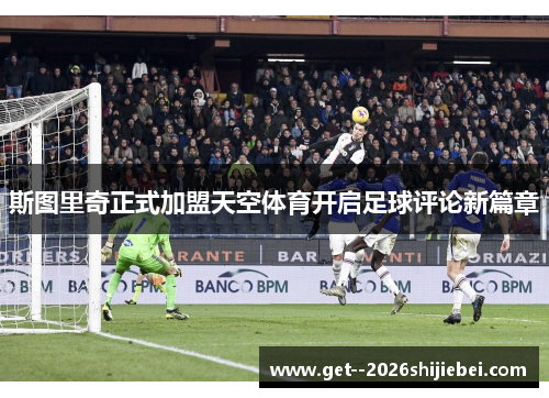 斯图里奇正式加盟天空体育开启足球评论新篇章 斯图里奇正式加盟天空体育开启足球评论新篇章