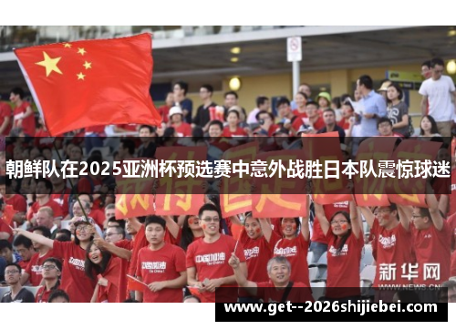 朝鲜队在2025亚洲杯预选赛中意外战胜日本队震惊球迷 朝鲜队在2025亚洲杯预选赛中意外战胜日本队震惊球迷