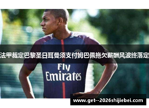 法甲裁定巴黎圣日耳曼须支付姆巴佩拖欠薪酬风波终落定 法甲裁定巴黎圣日耳曼须支付姆巴佩拖欠薪酬风波终落定