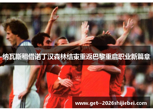 纳瓦斯租借诺丁汉森林结束重返巴黎重启职业新篇章 纳瓦斯租借诺丁汉森林结束重返巴黎重启职业新篇章