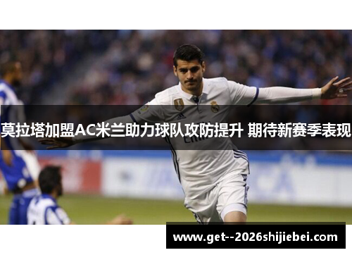 莫拉塔加盟AC米兰助力球队攻防提升 期待新赛季表现 莫拉塔加盟AC米兰助力球队攻防提升 期待新赛季表现