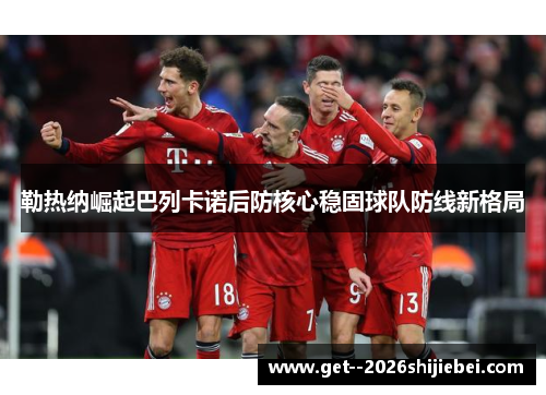 勒热纳崛起巴列卡诺后防核心稳固球队防线新格局 勒热纳崛起巴列卡诺后防核心稳固球队防线新格局
