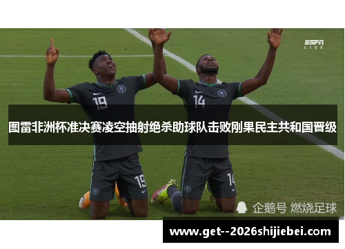 图雷非洲杯准决赛凌空抽射绝杀助球队击败刚果民主共和国晋级 图雷非洲杯准决赛凌空抽射绝杀助球队击败刚果民主共和国晋级