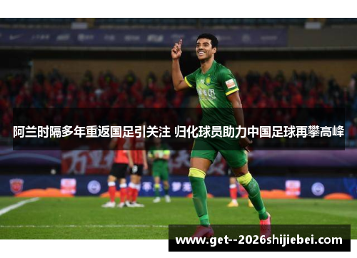 阿兰时隔多年重返国足引关注 归化球员助力中国足球再攀高峰 阿兰时隔多年重返国足引关注 归化球员助力中国足球再攀高峰
