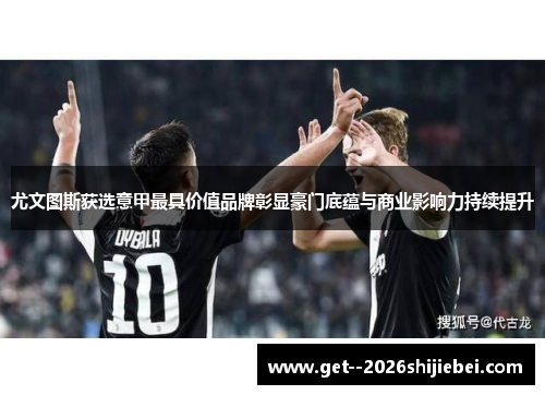 尤文图斯获选意甲最具价值品牌彰显豪门底蕴与商业影响力持续提升