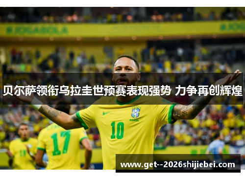 贝尔萨领衔乌拉圭世预赛表现强势 力争再创辉煌 贝尔萨领衔乌拉圭世预赛表现强势 力争再创辉煌